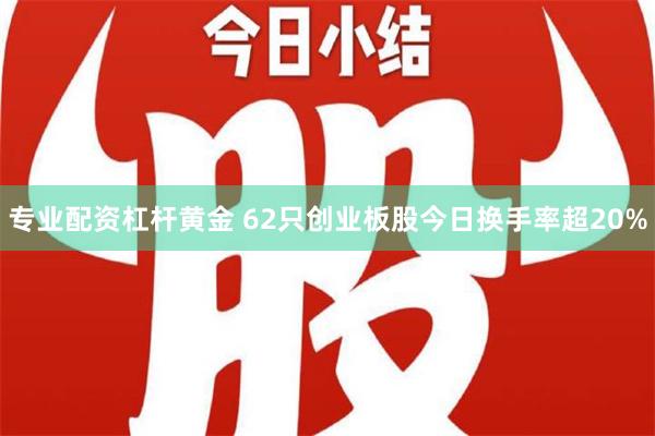 专业配资杠杆黄金 62只创业板股今日换手率超20%