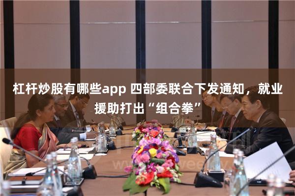 杠杆炒股有哪些app 四部委联合下发通知，就业援助打出“组合拳”