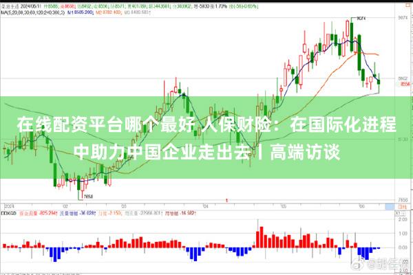 在线配资平台哪个最好 人保财险：在国际化进程中助力中国企业走出去丨高端访谈