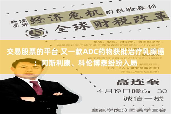 交易股票的平台 又一款ADC药物获批治疗乳腺癌：阿斯利康、科伦博泰纷纷入局