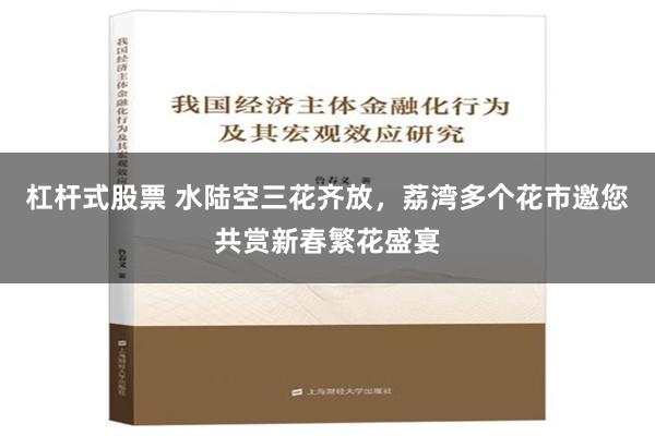 杠杆式股票 水陆空三花齐放，荔湾多个花市邀您共赏新春繁花盛宴