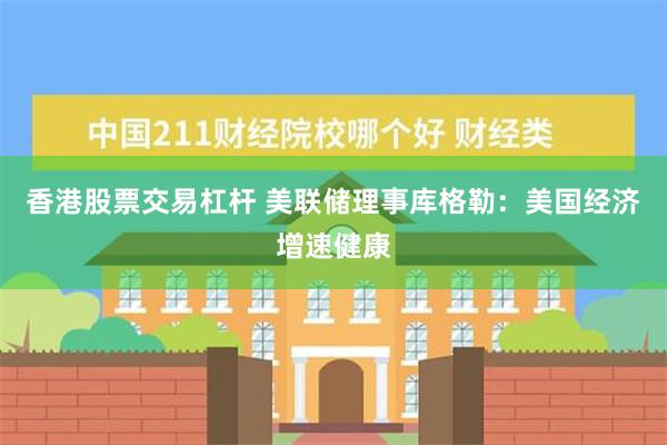 香港股票交易杠杆 美联储理事库格勒：美国经济增速健康